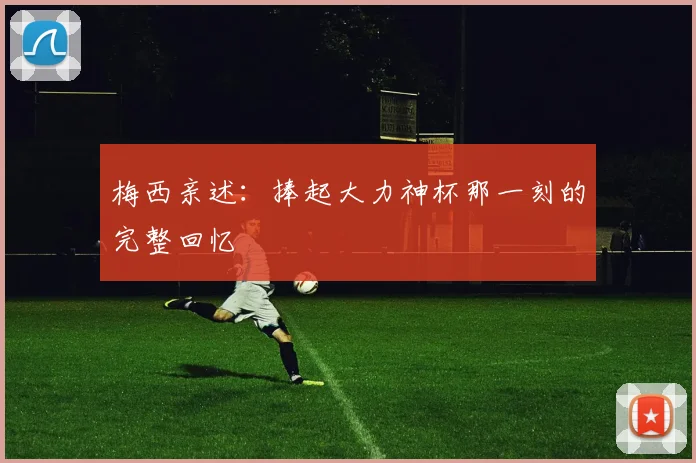 梅西亲述：捧起大力神杯那一刻的完整回忆
